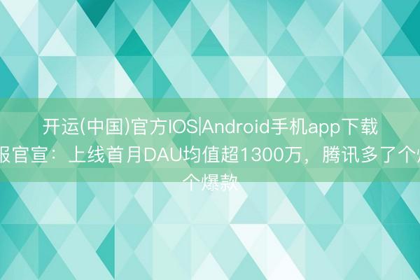开运(中国)官方IOS|Android手机app下载 财报官宣：上线首月DAU均值超1300万，腾讯多了个爆款
