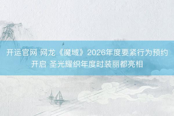 开运官网 网龙《魔域》2026年度要紧行为预约开启 圣光耀织年度时装丽都亮相