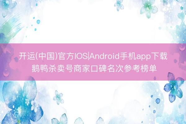 开运(中国)官方IOS|Android手机app下载 鹅鸭杀卖号商家口碑名次参考榜单