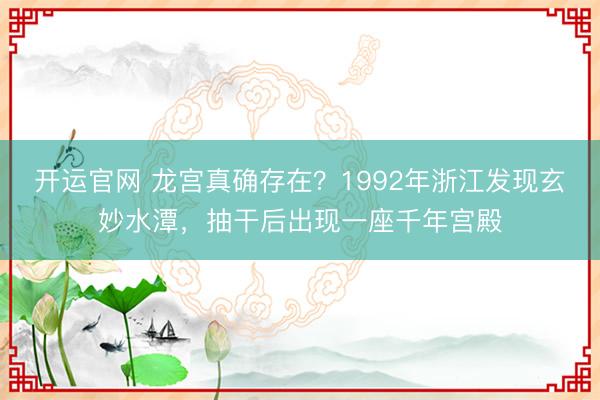 开运官网 龙宫真确存在？1992年浙江发现玄妙水潭，抽干后出现一座千年宫殿