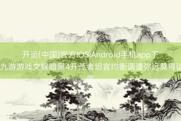 开运(中国)官方IOS|Android手机app下载 九游游戏文娱暗黑4开荒者坦言均衡调遣弥远莫得谜底