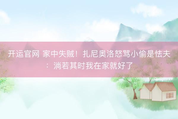 开运官网 家中失贼！扎尼奥洛怒骂小偷是怯夫：淌若其时我在家就好了