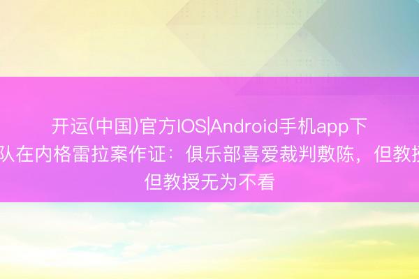 开运(中国)官方IOS|Android手机app下载 巴萨领队在内格雷拉案作证：俱乐部喜爱裁判敷陈，但教授无为不看