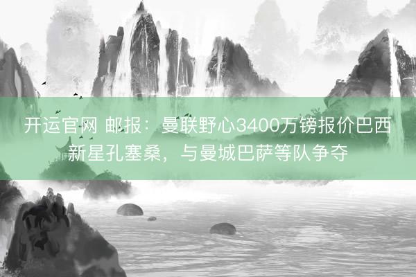 开运官网 邮报：曼联野心3400万镑报价巴西新星孔塞桑，与曼城巴萨等队争夺