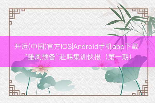 开运(中国)官方IOS|Android手机app下载 “雏凤预备”赴韩集训快报（第一期）