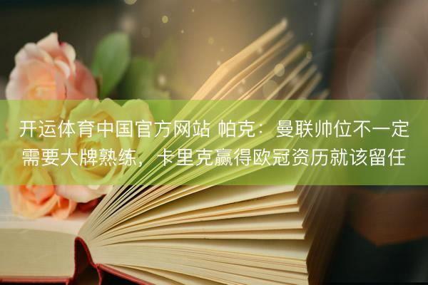 开运体育中国官方网站 帕克：曼联帅位不一定需要大牌熟练，卡里克赢得欧冠资历就该留任