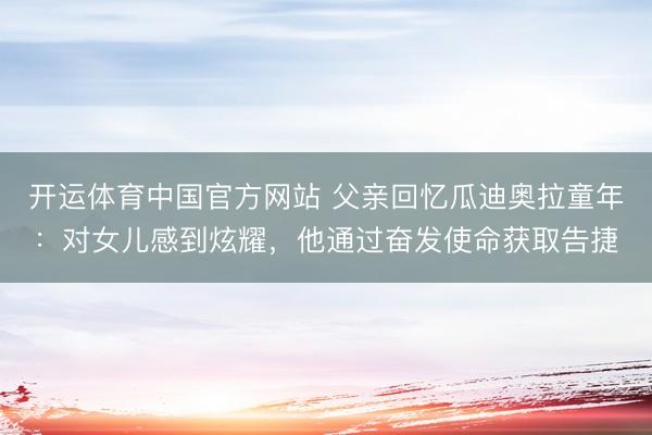 开运体育中国官方网站 父亲回忆瓜迪奥拉童年：对女儿感到炫耀，他通过奋发使命获取告捷