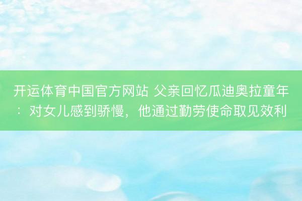 开运体育中国官方网站 父亲回忆瓜迪奥拉童年：对女儿感到骄慢，他通过勤劳使命取见效利