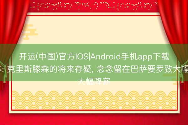 开运(中国)官方IOS|Android手机app下载 每体: 克里斯滕森的将来存疑， 念念留在巴萨要罗致大幅降薪