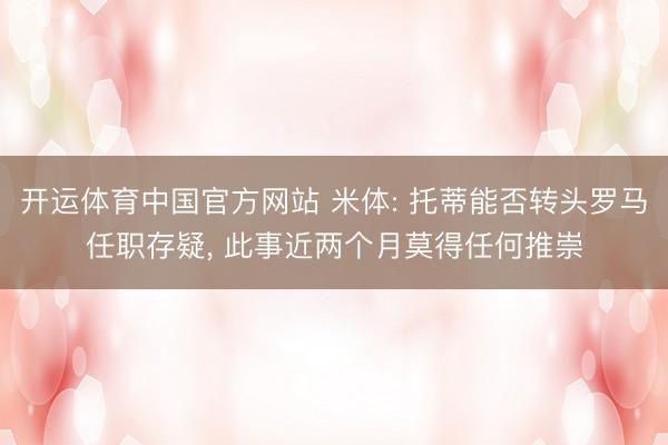 开运体育中国官方网站 米体: 托蒂能否转头罗马任职存疑, 此事近两个月莫得任何推崇