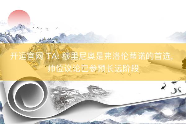 开运官网 TA: 穆里尼奥是弗洛伦蒂诺的首选， 帅位议论已参预长远阶段