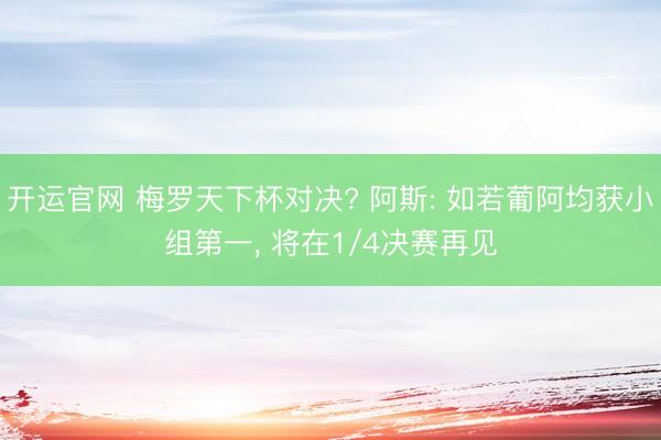 开运官网 梅罗天下杯对决? 阿斯: 如若葡阿均获小组第一， 将在1/4决赛再见