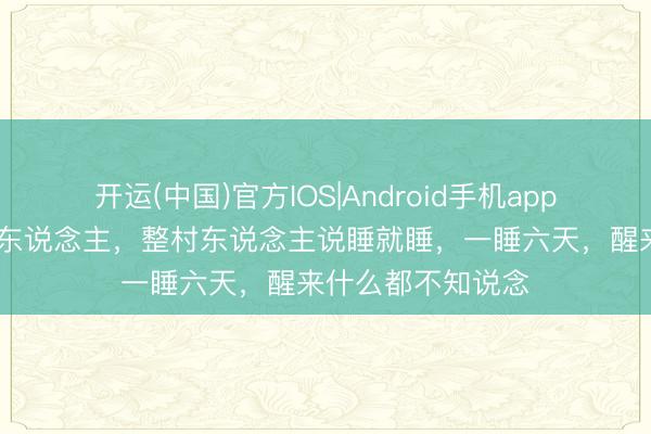开运(中国)官方IOS|Android手机app下载 这个村子的东说念主，整村东说念主说睡就睡，一睡六天，醒来什么都不知说念