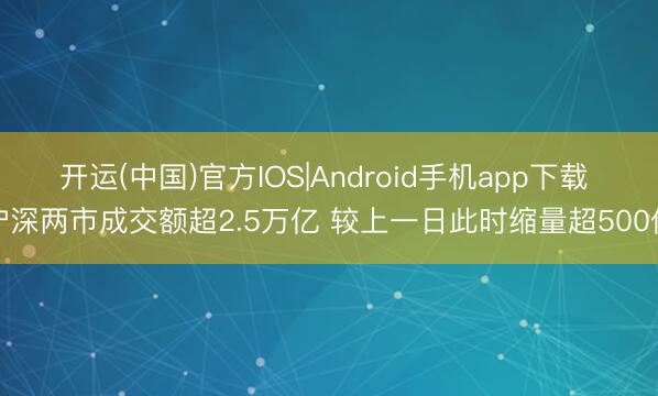 开运(中国)官方IOS|Android手机app下载 沪深两市成交额超2.5万亿 较上一日此时缩量超500亿