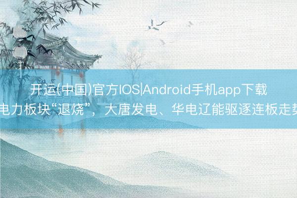 开运(中国)官方IOS|Android手机app下载 电力板块“退烧”，大唐发电、华电辽能驱逐连板走势