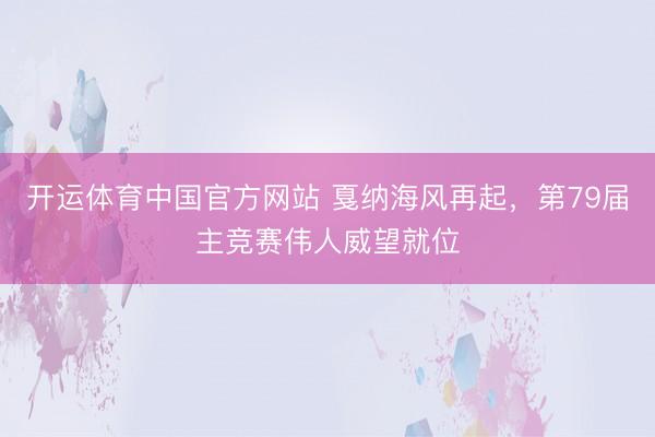 开运体育中国官方网站 戛纳海风再起，第79届主竞赛伟人威望就位