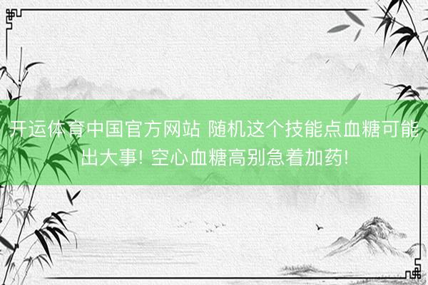开运体育中国官方网站 随机这个技能点血糖可能出大事! 空心血糖高别急着加药!