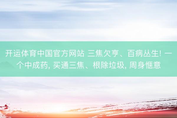 开运体育中国官方网站 三焦欠亨、百病丛生! 一个中成药， 买通三焦、根除垃圾， 周身惬意