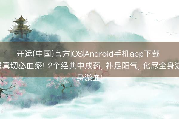 开运(中国)官方IOS|Android手机app下载 阳虚真切必血瘀! 2个经典中成药， 补足阳气， 化尽全身淤血!