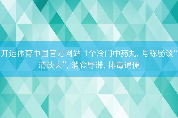 开运体育中国官方网站 1个冷门中药丸， 号称肠谈“清谈夫”， 消食导滞， 排毒通便