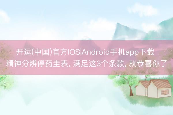 开运(中国)官方IOS|Android手机app下载 精神分辨停药圭表， 满足这3个条款， 就恭喜你了
