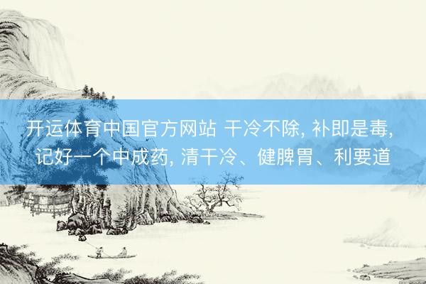 开运体育中国官方网站 干冷不除， 补即是毒， 记好一个中成药， 清干冷、健脾胃、利要道