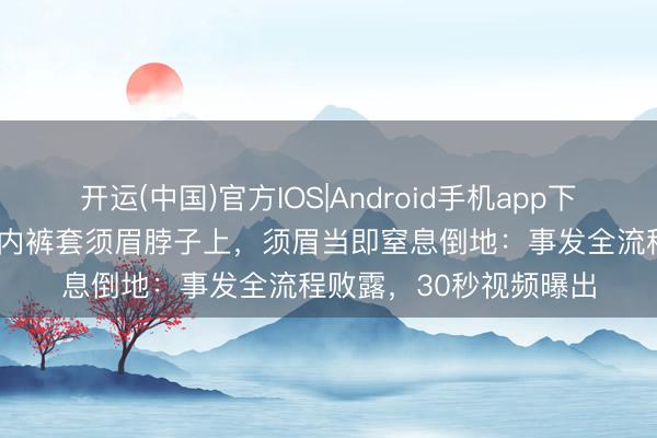 开运(中国)官方IOS|Android手机app下载 30岁少妇当街脱下内裤套须眉脖子上，须眉当即窒息倒地：事发全流程败露，30秒视频曝出