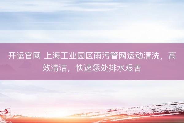 开运官网 上海工业园区雨污管网运动清洗，高效清洁，快速惩处排水艰苦