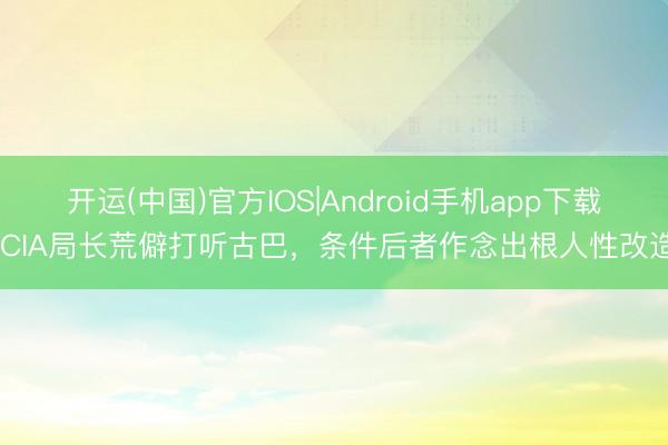 开运(中国)官方IOS|Android手机app下载 CIA局长荒僻打听古巴，条件后者作念出根人性改造