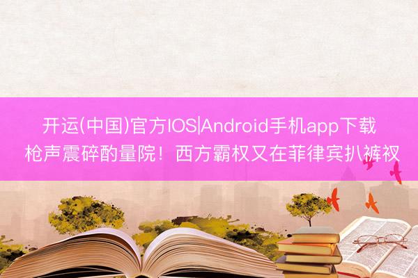 开运(中国)官方IOS|Android手机app下载 枪声震碎酌量院！西方霸权又在菲律宾扒裤衩
