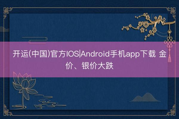 开运(中国)官方IOS|Android手机app下载 金价、银价大跌
