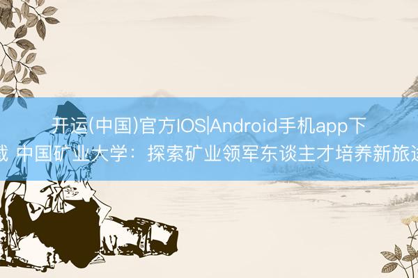 开运(中国)官方IOS|Android手机app下载 中国矿业大学：探索矿业领军东谈主才培养新旅途