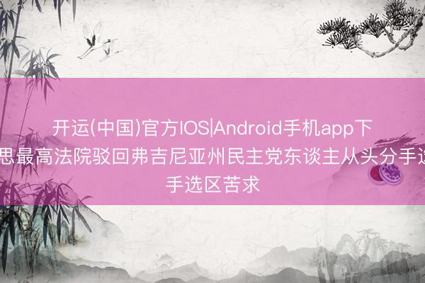 开运(中国)官方IOS|Android手机app下载 好意思最高法院驳回弗吉尼亚州民主党东谈主从头分手选区苦求