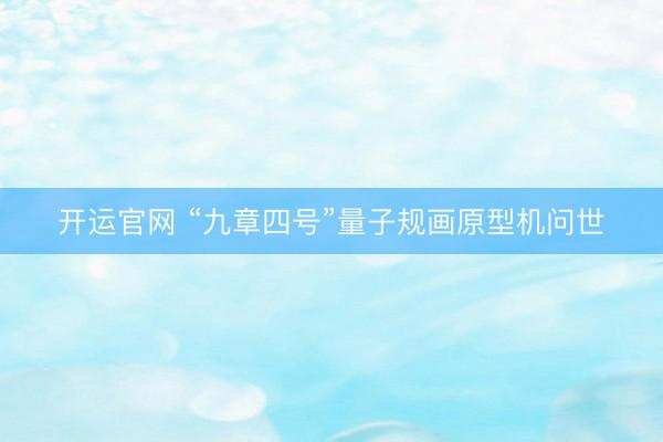开运官网 “九章四号”量子规画原型机问世