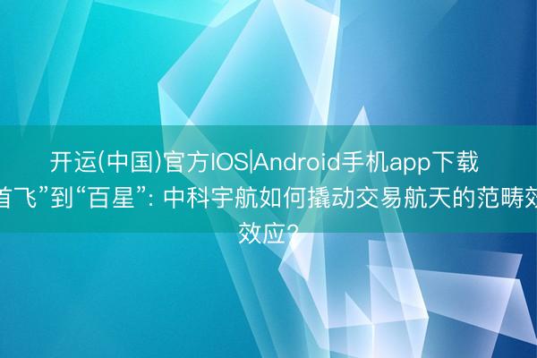 开运(中国)官方IOS|Android手机app下载 从“首飞”到“百星”: 中科宇航如何撬动交易航天的范畴效应?