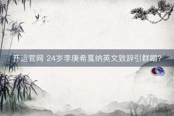 开运官网 24岁李庚希戛纳英文致辞引群嘲?