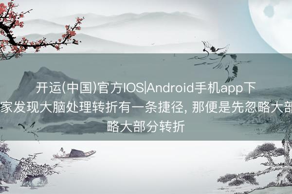 开运(中国)官方IOS|Android手机app下载 科学家发现大脑处理转折有一条捷径， 那便是先忽略大部分转折
