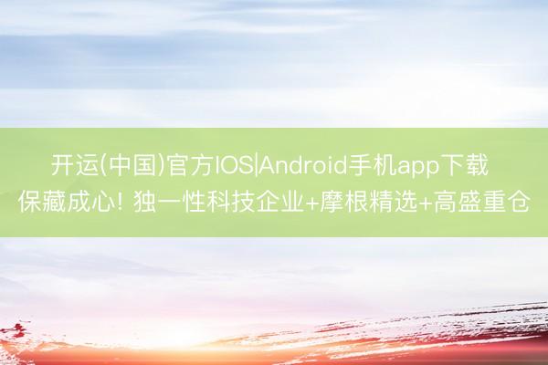 开运(中国)官方IOS|Android手机app下载 保藏成心! 独一性科技企业+摩根精选+高盛重仓