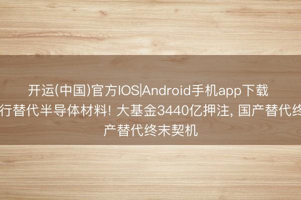 开运(中国)官方IOS|Android手机app下载 15家不行替代半导体材料! 大基金3440亿押注， 国产替代终末契机