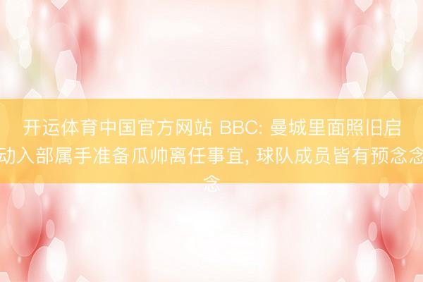 开运体育中国官方网站 BBC: 曼城里面照旧启动入部属手准备瓜帅离任事宜， 球队成员皆有预念念