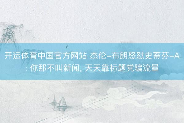 开运体育中国官方网站 杰伦-布朗怒怼史蒂芬-A: 你那不叫新闻， 天天靠标题党骗流量