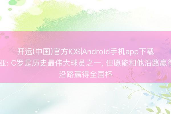 开运(中国)官方IOS|Android手机app下载 维蒂尼亚: C罗是历史最伟大球员之一， 但愿能和他沿路赢得全国杯