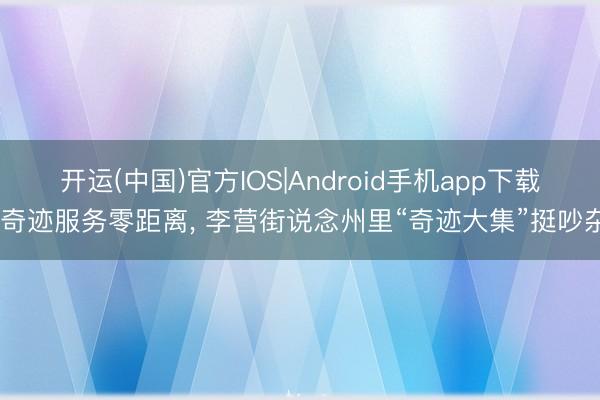 开运(中国)官方IOS|Android手机app下载 奇迹服务零距离， 李营街说念州里“奇迹大集”挺吵杂