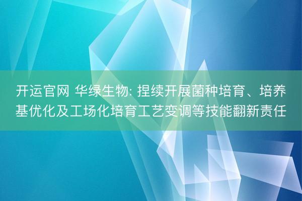 开运官网 华绿生物: 捏续开展菌种培育、培养基优化及工场化培育工艺变调等技能翻新责任