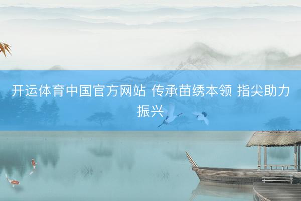 开运体育中国官方网站 传承苗绣本领 指尖助力振兴