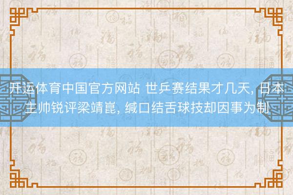 开运体育中国官方网站 世乒赛结果才几天， 日本主帅锐评梁靖崑， 缄口结舌球技却因事为制