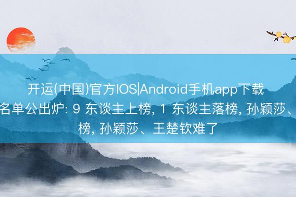 开运(中国)官方IOS|Android手机app下载 世乒赛奖赏名单公出炉: 9 东谈主上榜， 1 东谈主落榜， 孙颖莎、王楚钦难了