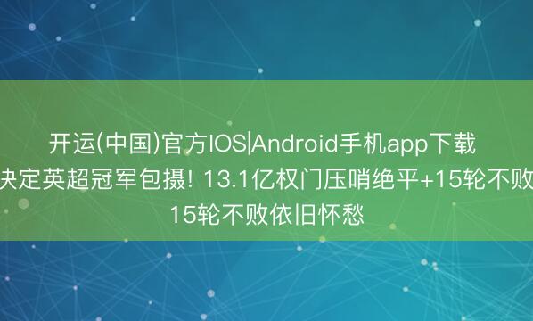 开运(中国)官方IOS|Android手机app下载 一场1-1决定英超冠军包摄! 13.1亿权门压哨绝平+15轮不败依旧怀愁