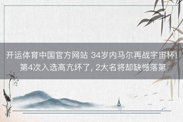 开运体育中国官方网站 34岁内马尔再战宇宙杯! 第4次入选高亢坏了， 2大名将却缺憾落第