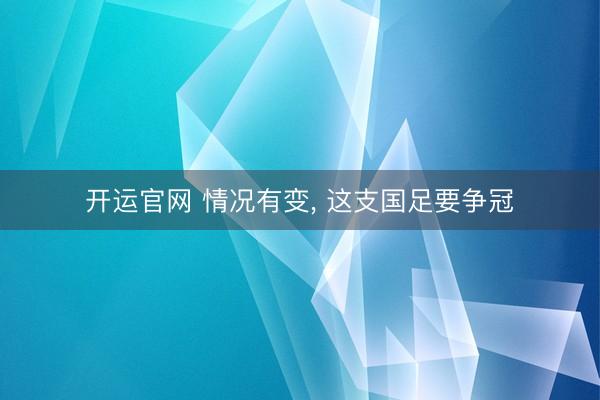 开运官网 情况有变， 这支国足要争冠